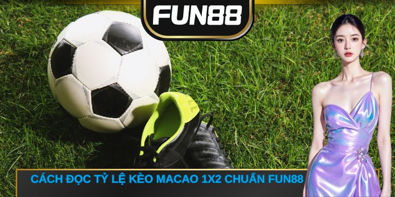 Cách đọc tỷ lệ kèo Macao 1X2 chuẩn FUN88