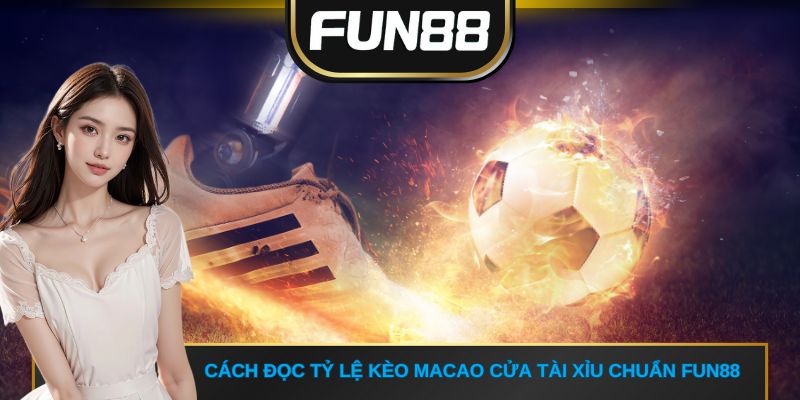 Cách đọc tỷ lệ kèo Macao cửa Tài Xỉu chuẩn FUN88