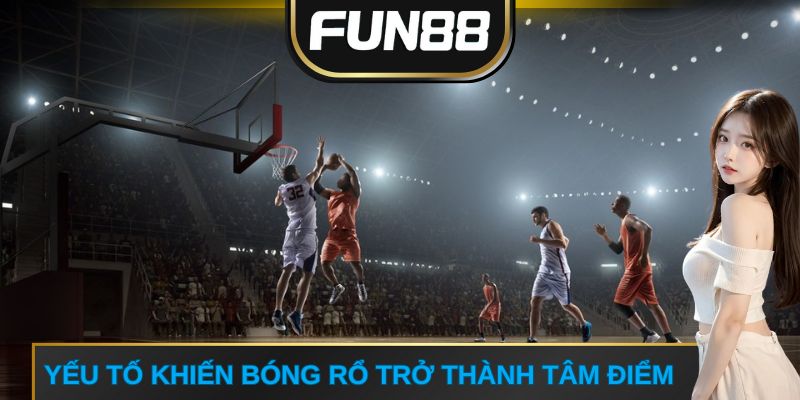 Yếu tố khiến bóng rổ trở thành tâm điểm
